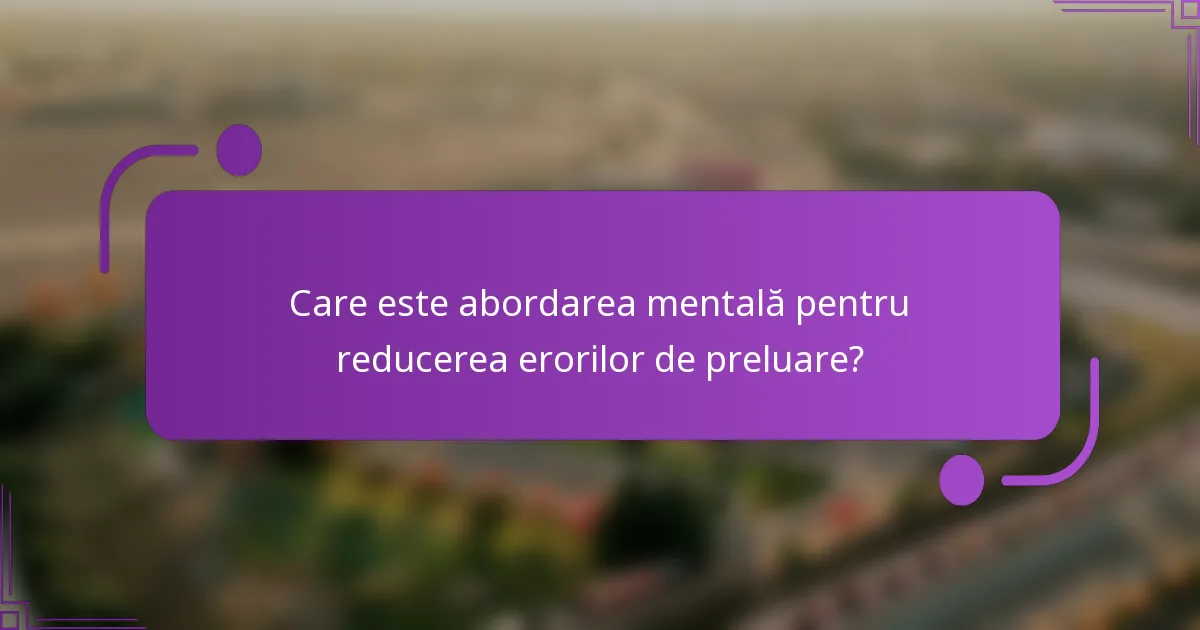 Care este abordarea mentală pentru reducerea erorilor de preluare?