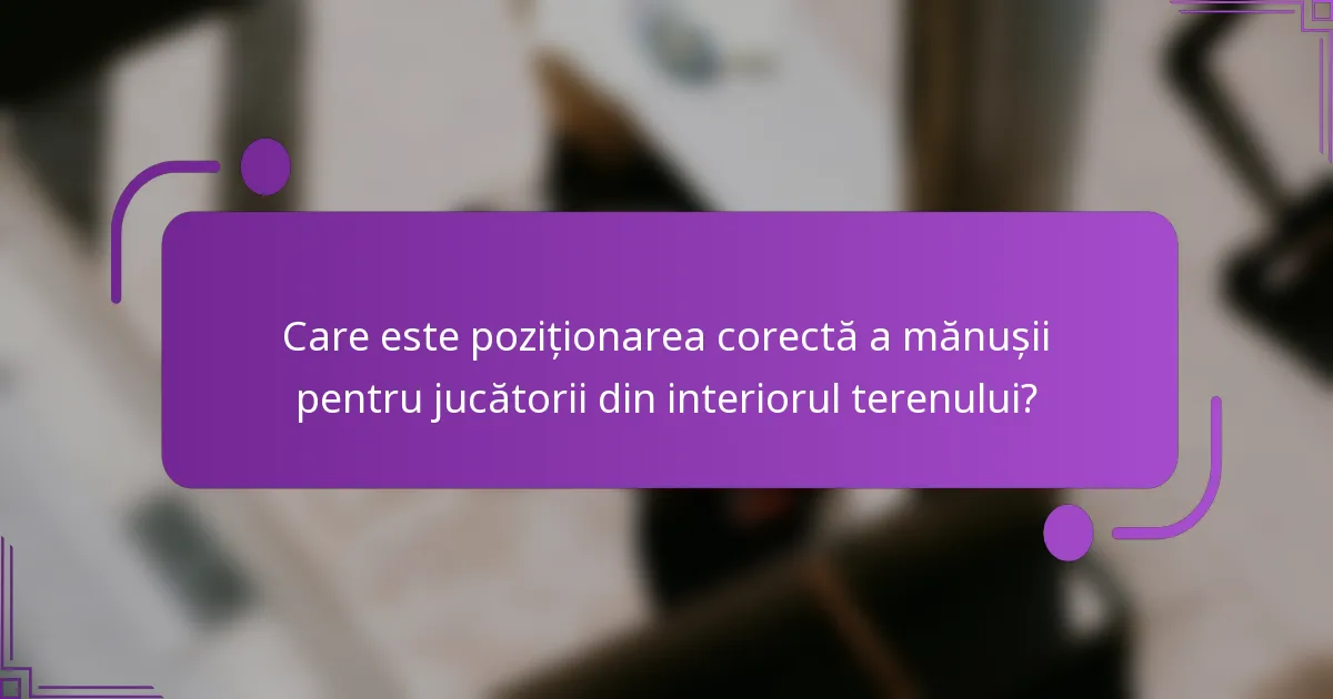 Care este poziționarea corectă a mănușii pentru jucătorii din interiorul terenului?