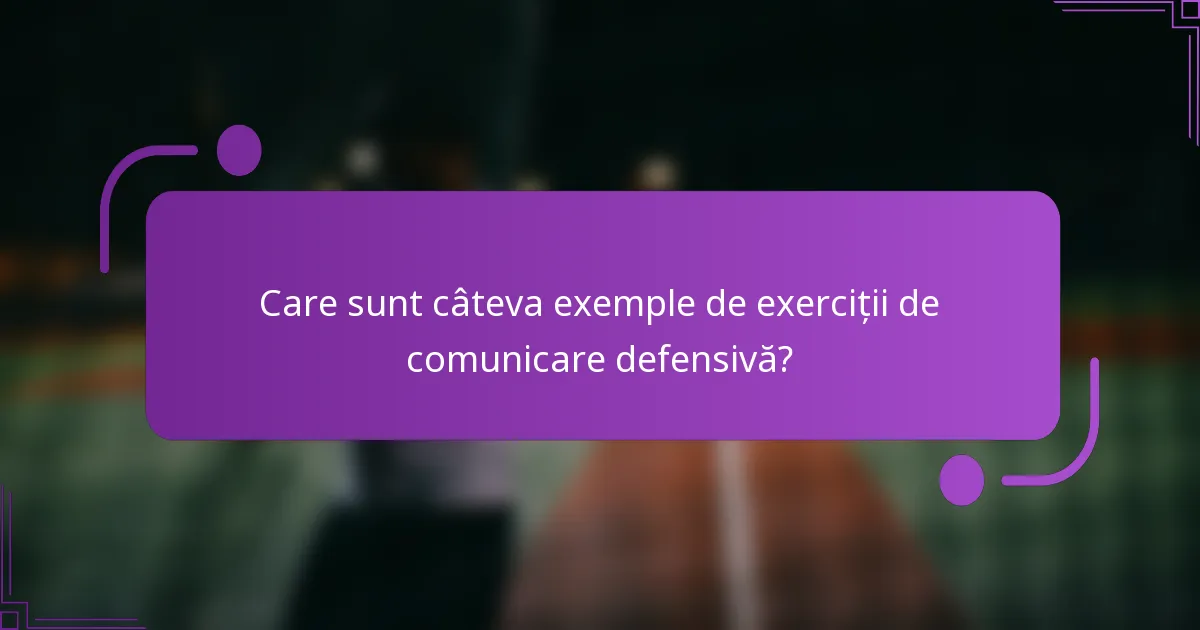 Care sunt câteva exemple de exerciții de comunicare defensivă?