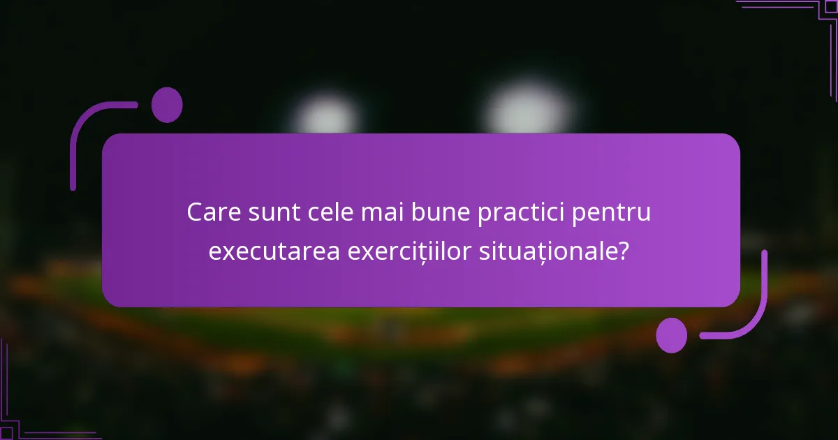 Care sunt cele mai bune practici pentru executarea exercițiilor situaționale?