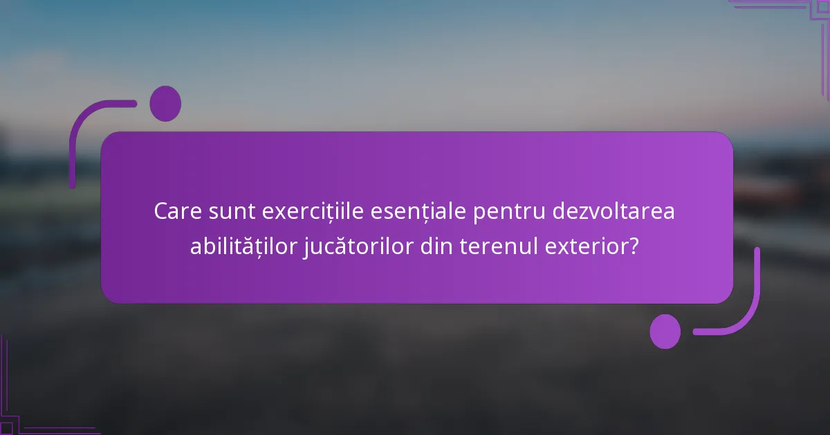 Care sunt exercițiile esențiale pentru dezvoltarea abilităților jucătorilor din terenul exterior?
