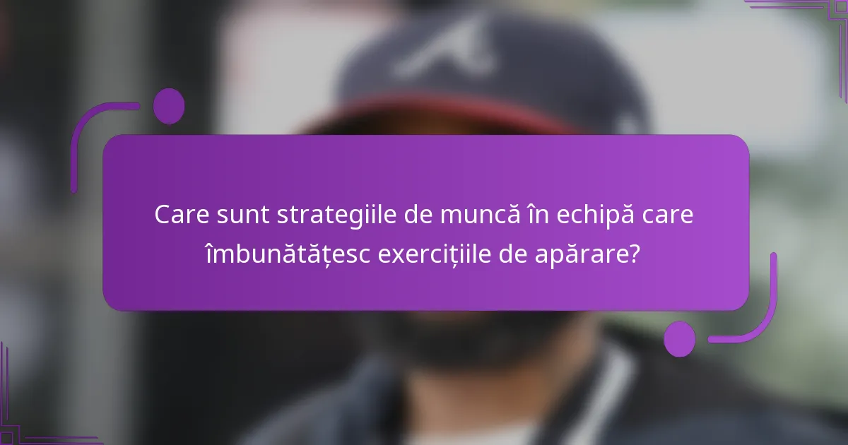Care sunt strategiile de muncă în echipă care îmbunătățesc exercițiile de apărare?