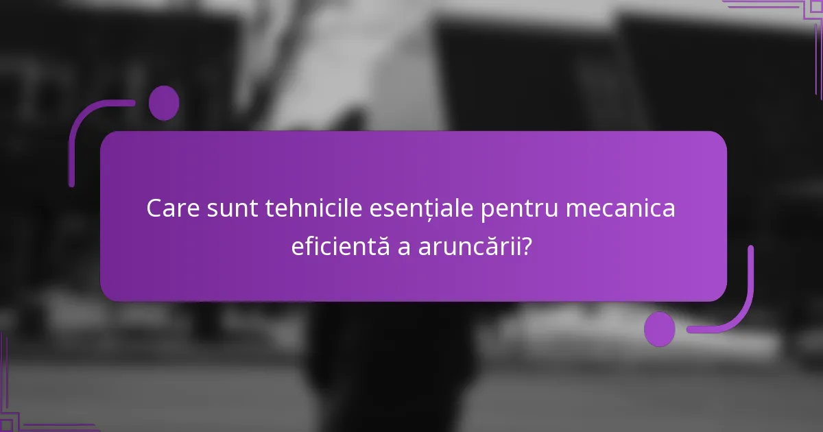 Care sunt tehnicile esențiale pentru mecanica eficientă a aruncării?