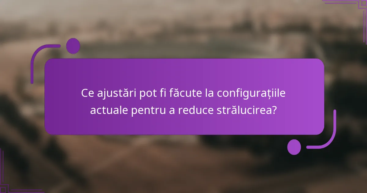 Ce ajustări pot fi făcute la configurațiile actuale pentru a reduce strălucirea?