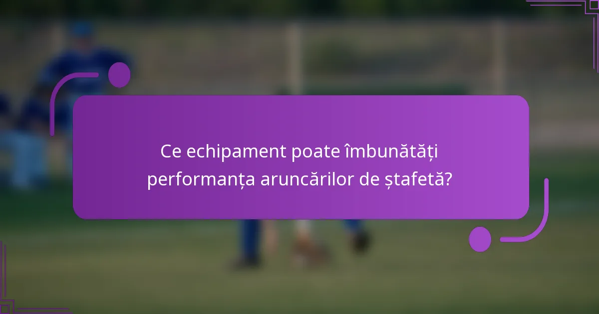 Ce echipament poate îmbunătăți performanța aruncărilor de ștafetă?