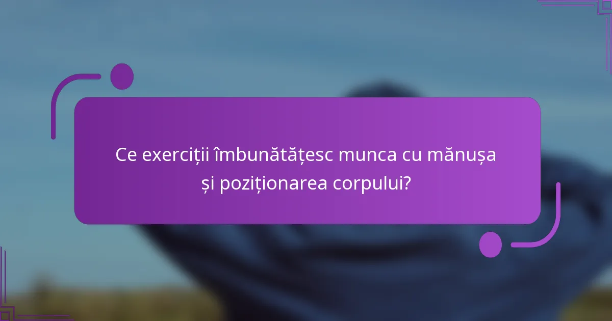 Ce exerciții îmbunătățesc munca cu mănușa și poziționarea corpului?