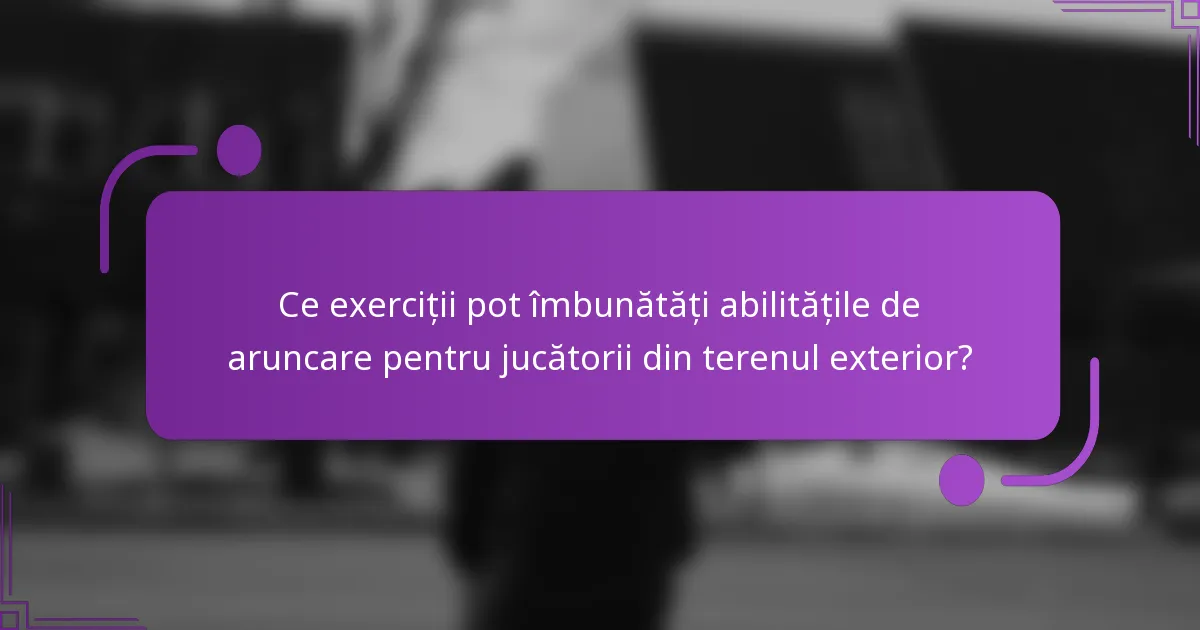 Ce exerciții pot îmbunătăți abilitățile de aruncare pentru jucătorii din terenul exterior?