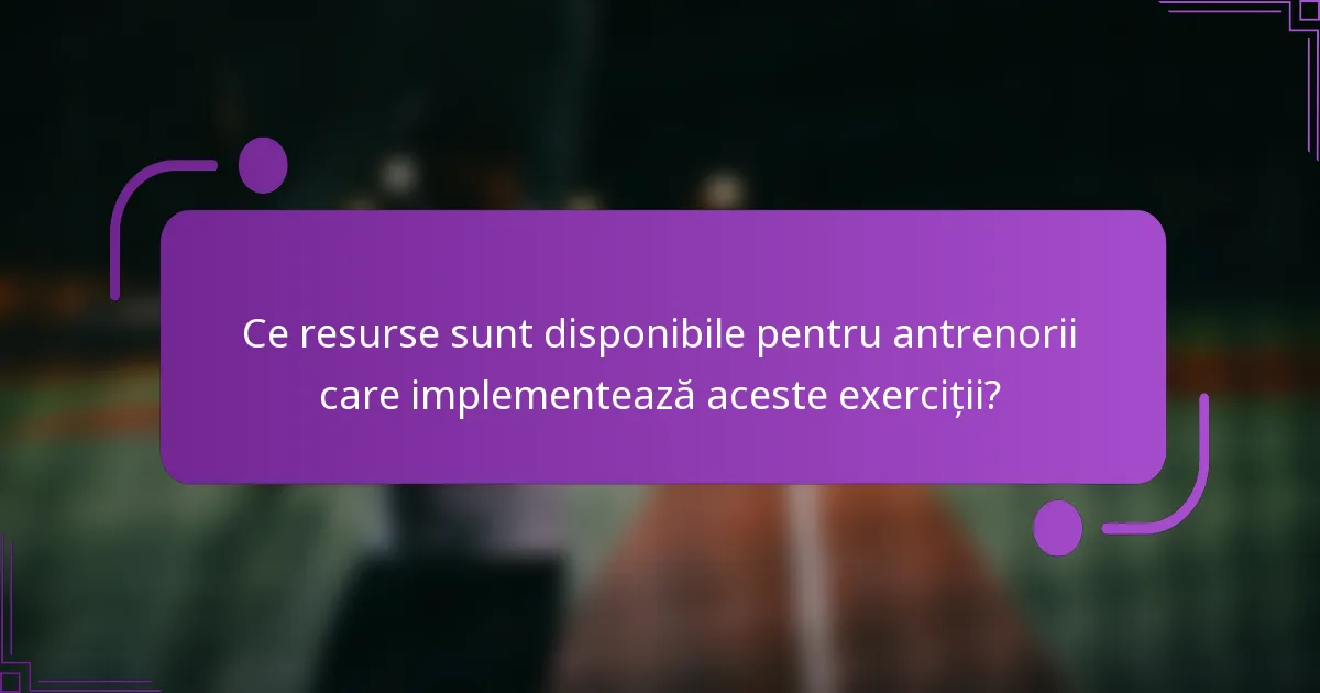 Ce resurse sunt disponibile pentru antrenorii care implementează aceste exerciții?