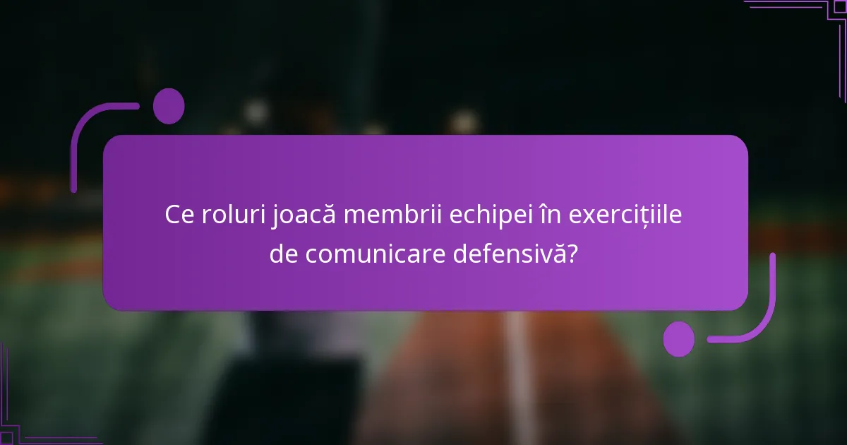 Ce roluri joacă membrii echipei în exercițiile de comunicare defensivă?