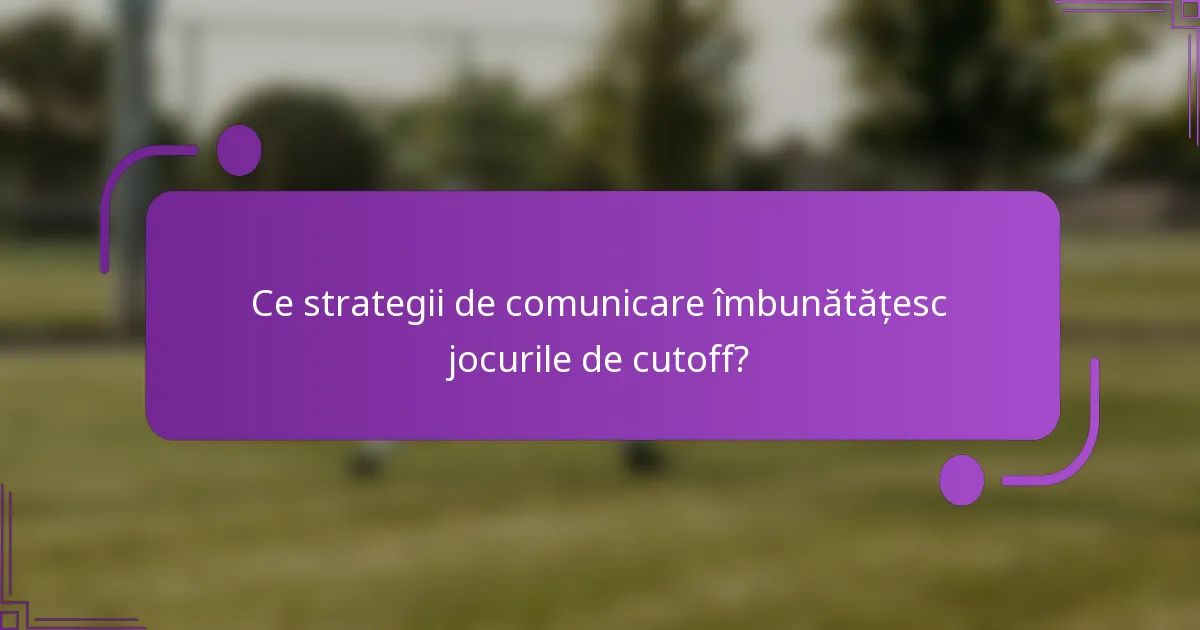 Ce strategii de comunicare îmbunătățesc jocurile de cutoff?