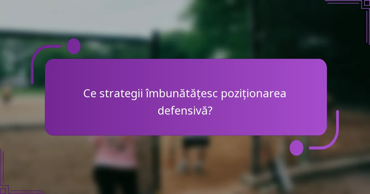 Ce strategii îmbunătățesc poziționarea defensivă?