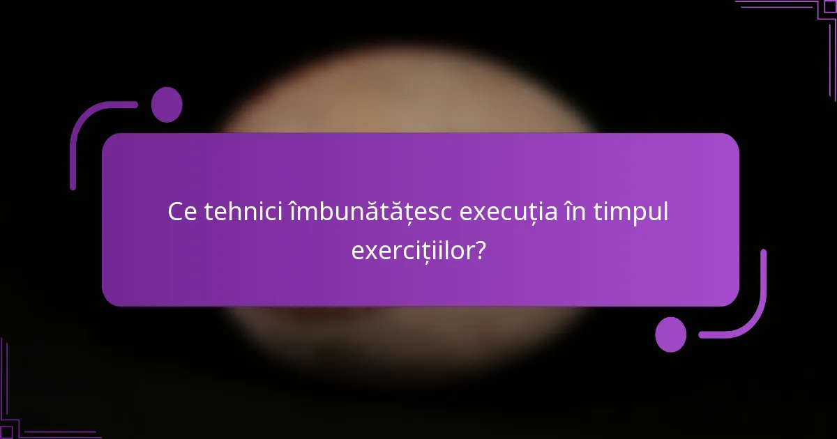 Ce tehnici îmbunătățesc execuția în timpul exercițiilor?
