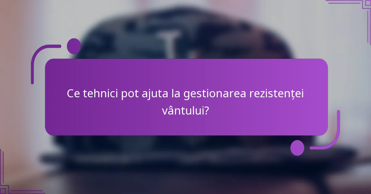 Ce tehnici pot ajuta la gestionarea rezistenței vântului?