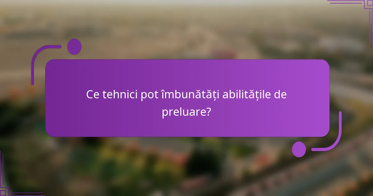 Ce tehnici pot îmbunătăți abilitățile de preluare?