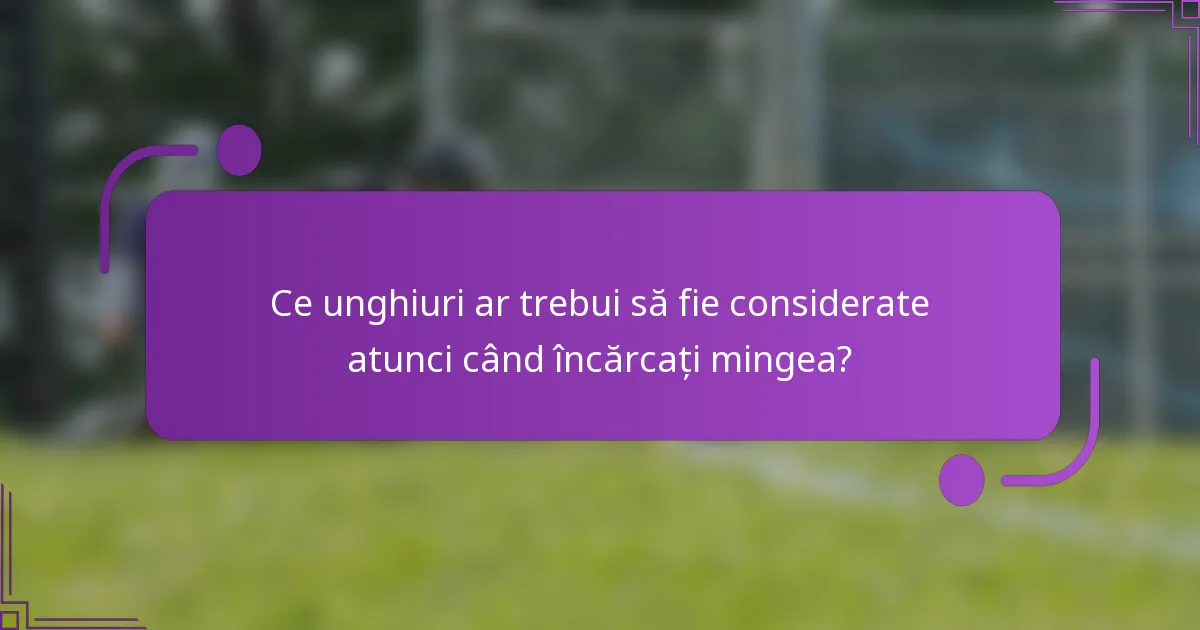 Ce unghiuri ar trebui să fie considerate atunci când încărcați mingea?
