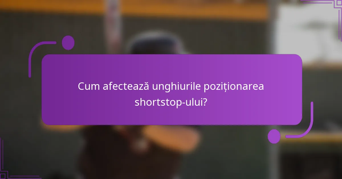 Cum afectează unghiurile poziționarea shortstop-ului?