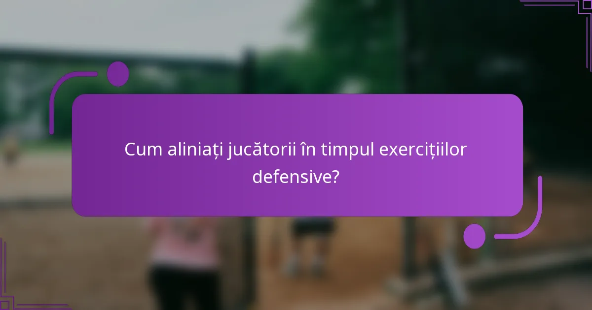 Cum aliniați jucătorii în timpul exercițiilor defensive?