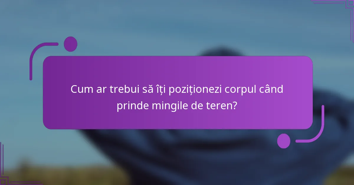 Cum ar trebui să îți poziționezi corpul când prinde mingile de teren?