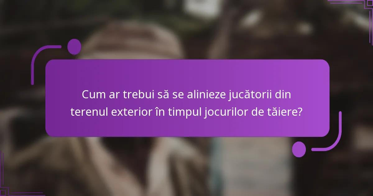Cum ar trebui să se alinieze jucătorii din terenul exterior în timpul jocurilor de tăiere?