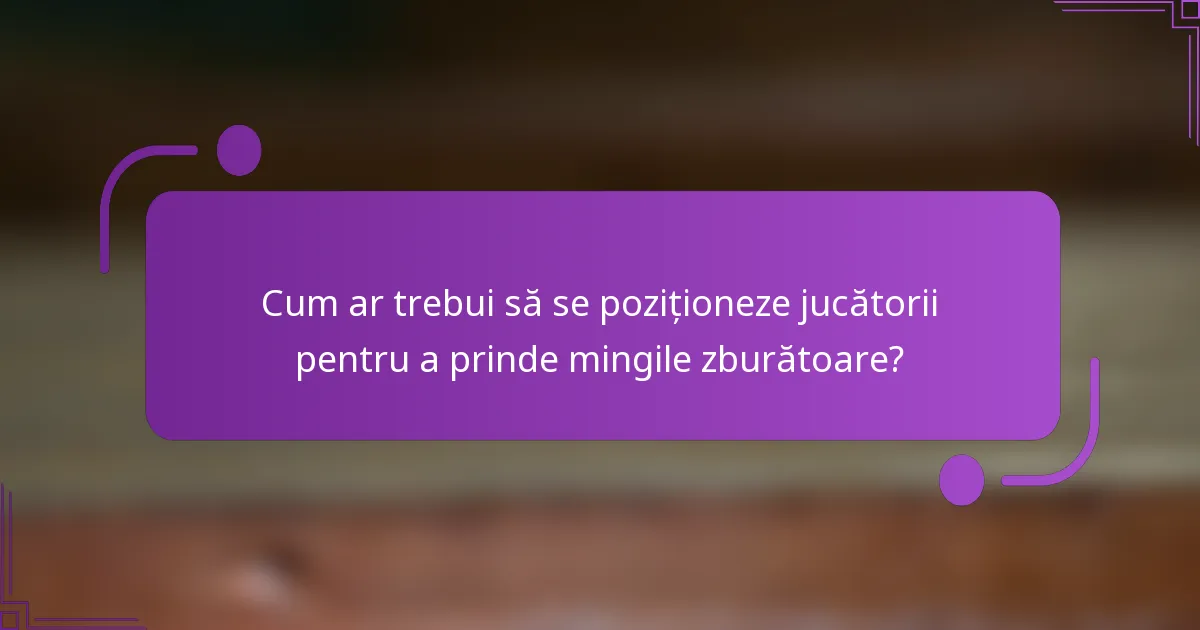 Cum ar trebui să se poziționeze jucătorii pentru a prinde mingile zburătoare?