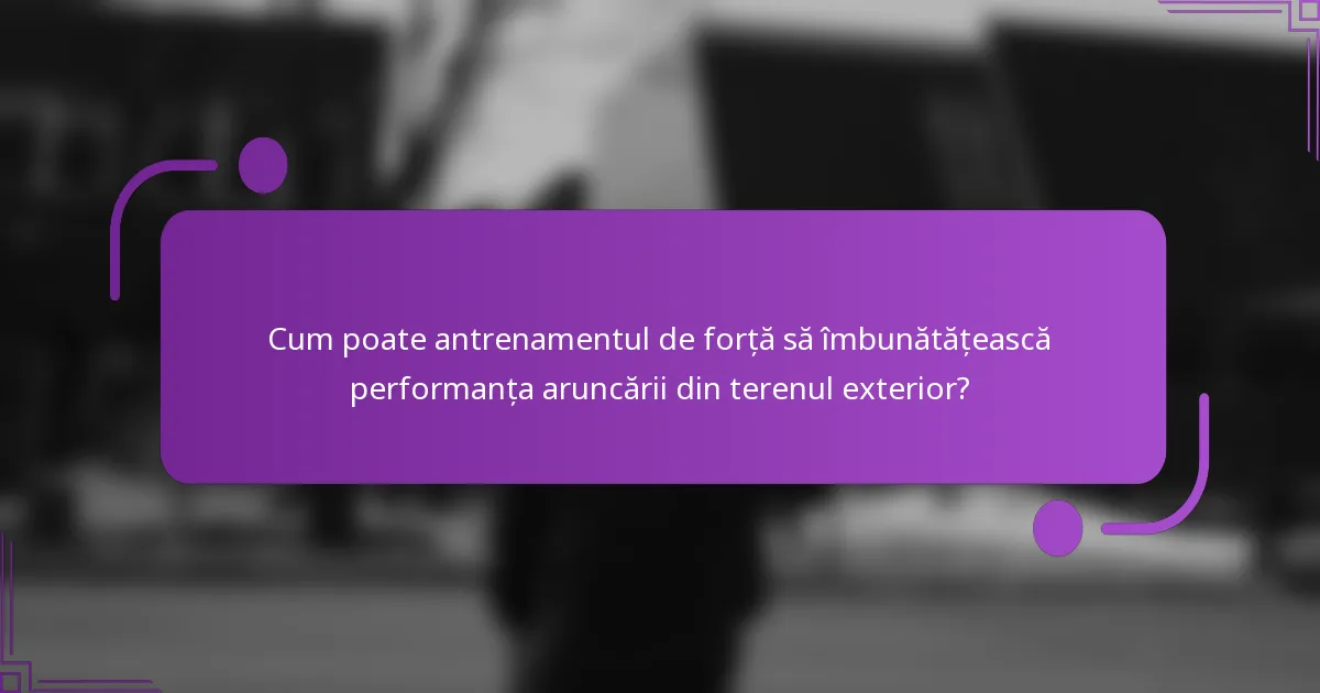 Cum poate antrenamentul de forță să îmbunătățească performanța aruncării din terenul exterior?
