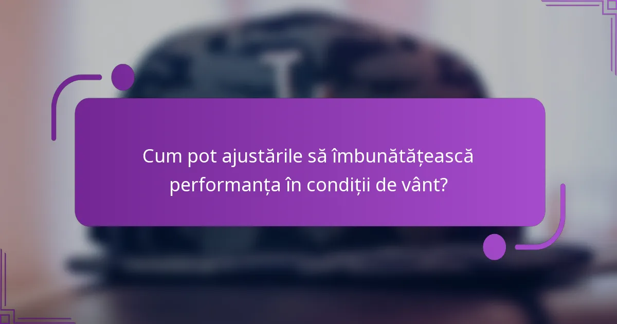 Cum pot ajustările să îmbunătățească performanța în condiții de vânt?
