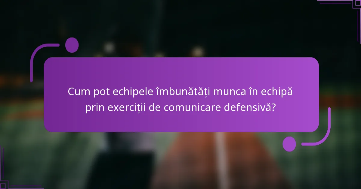 Cum pot echipele îmbunătăți munca în echipă prin exerciții de comunicare defensivă?