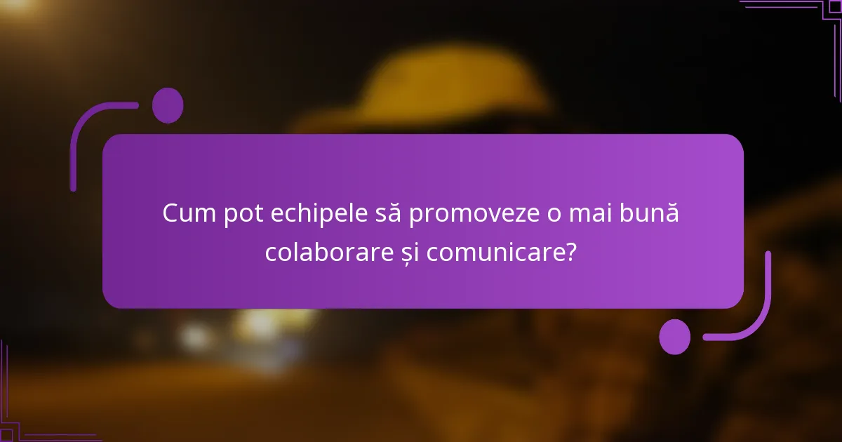 Cum pot echipele să promoveze o mai bună colaborare și comunicare?