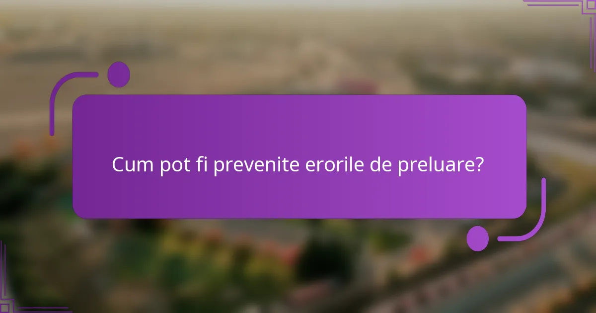 Cum pot fi prevenite erorile de preluare?