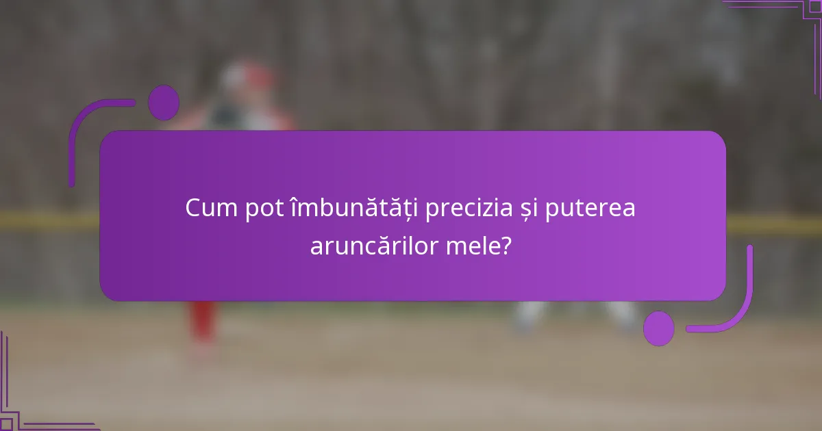 Cum pot îmbunătăți precizia și puterea aruncărilor mele?