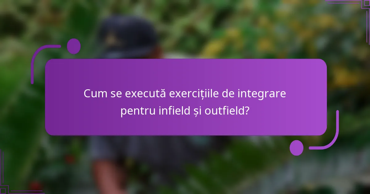 Cum se execută exercițiile de integrare pentru infield și outfield?