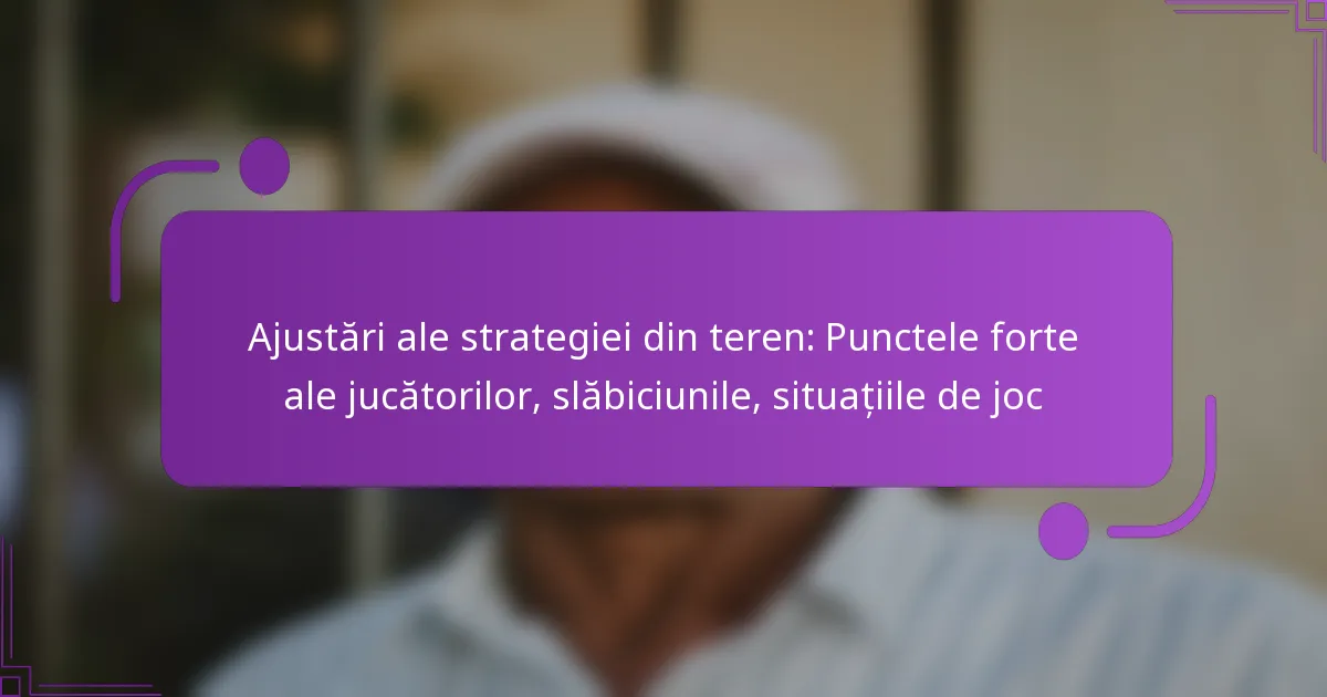 Ajustări ale strategiei din teren: Punctele forte ale jucătorilor, slăbiciunile, situațiile de joc