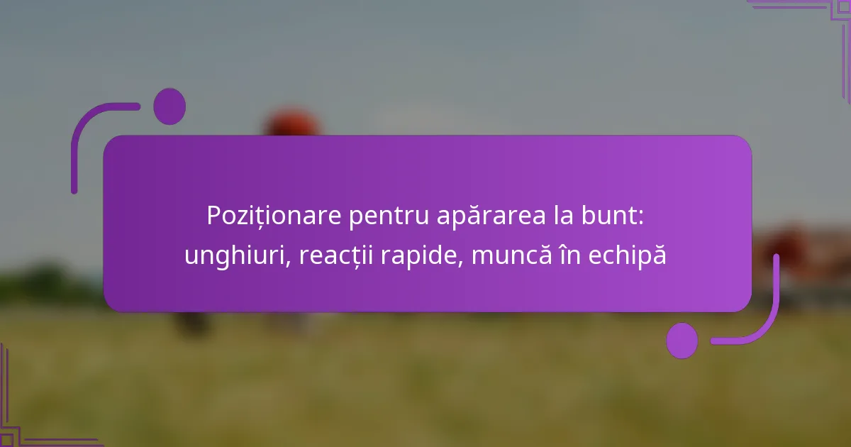 Poziționare pentru apărarea la bunt: unghiuri, reacții rapide, muncă în echipă