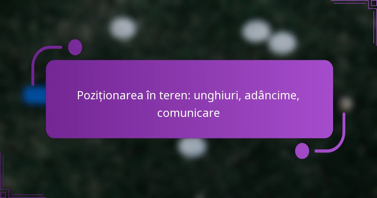 Poziționarea în teren: unghiuri, adâncime, comunicare